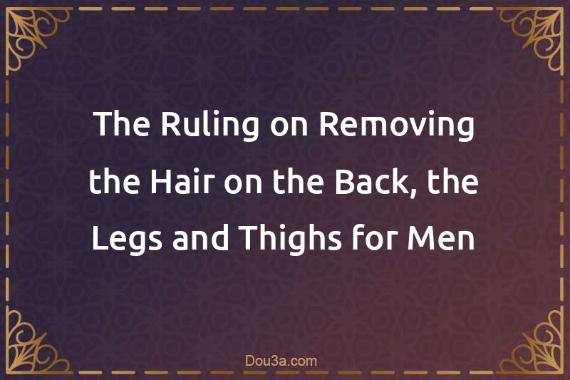 The Ruling on Removing the Hair on the Back, the Legs and Thighs for Men