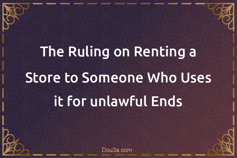 The Ruling on Renting a Store to Someone Who Uses it for unlawful Ends
