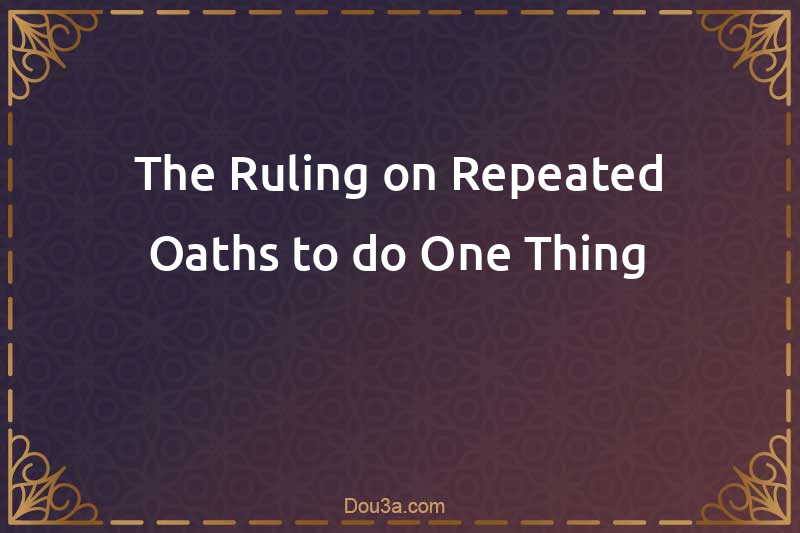 The Ruling on Repeated Oaths to do One Thing
