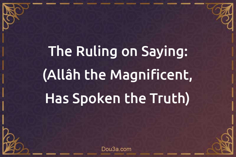The Ruling on Saying: (Allâh the Magnificent, Has Spoken the Truth)