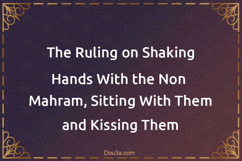 The Ruling on Shaking Hands With the Non- Mahram, Sitting With Them and Kissing Them