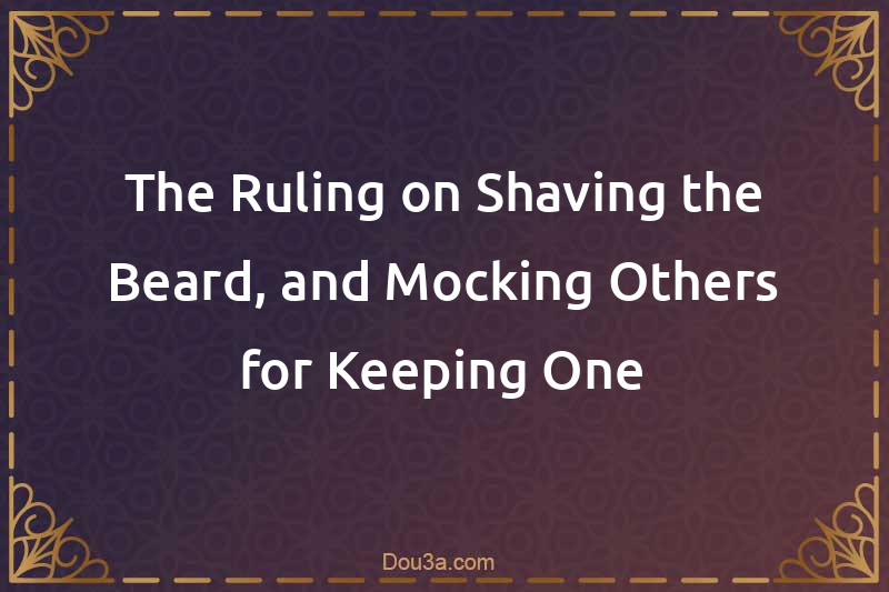 The Ruling on Shaving the Beard, and Mocking Others for Keeping One