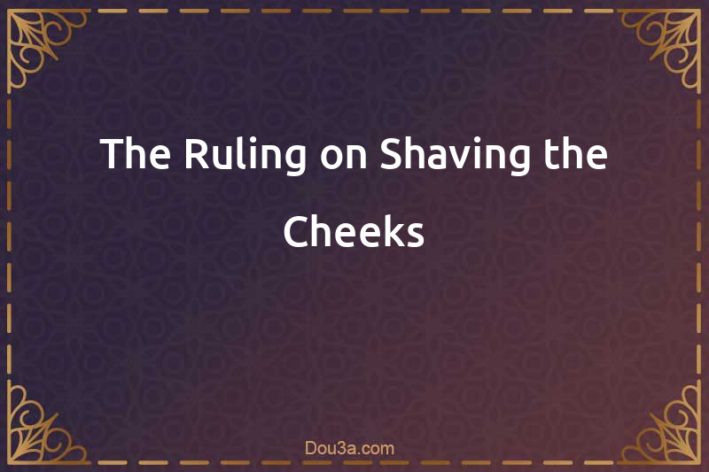 The Ruling on Shaving the Cheeks