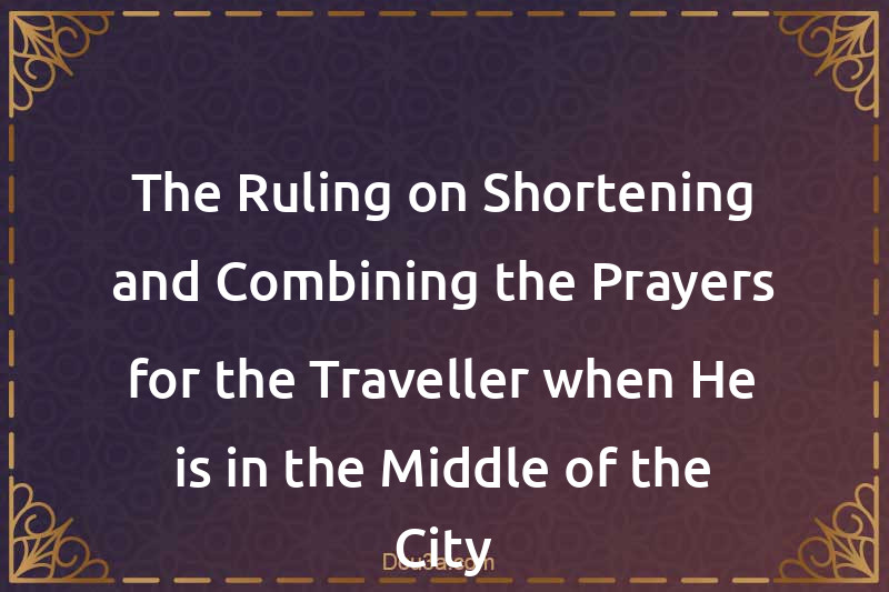 The Ruling on Shortening and Combining the Prayers for the Traveller when He is in the Middle of the City