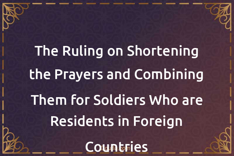 The Ruling on Shortening the Prayers and Combining Them for Soldiers Who are Residents in Foreign Countries