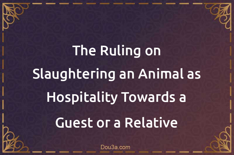 The Ruling on Slaughtering an Animal as Hospitality Towards a Guest or a Relative