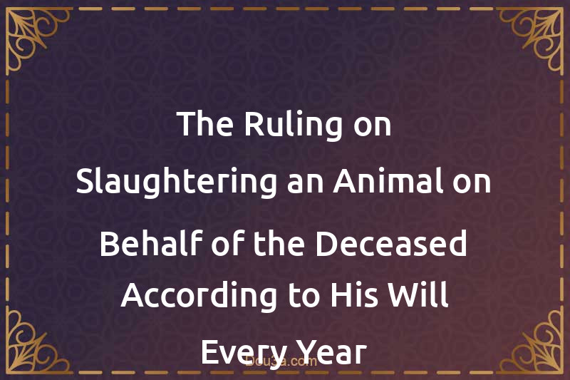 The Ruling on Slaughtering an Animal on Behalf of the Deceased According to His Will Every Year