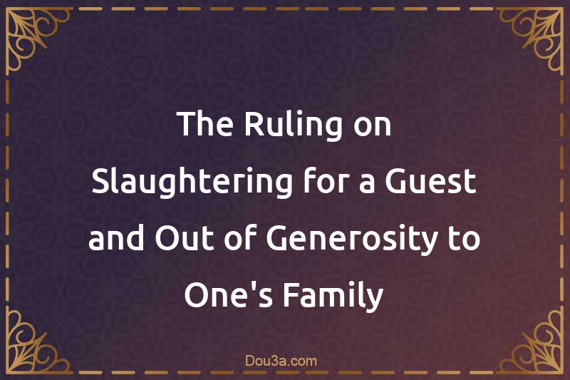 The Ruling on Slaughtering for a Guest and Out of Generosity to One's Family