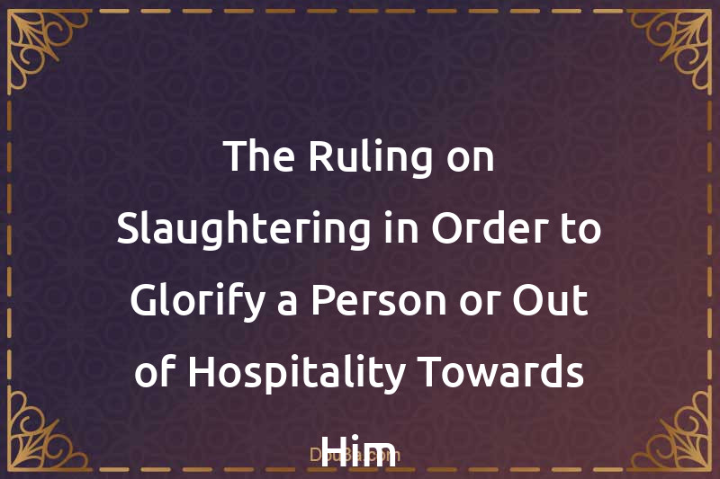 The Ruling on Slaughtering in Order to Glorify a Person or Out of Hospitality Towards Him