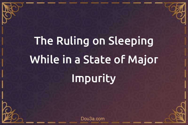 The Ruling on Sleeping While in a State of Major Impurity