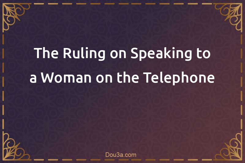 The Ruling on Speaking to a Woman on the Telephone