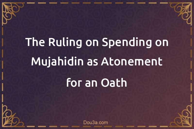 The Ruling on Spending on Mujahidin as Atonement for an Oath
