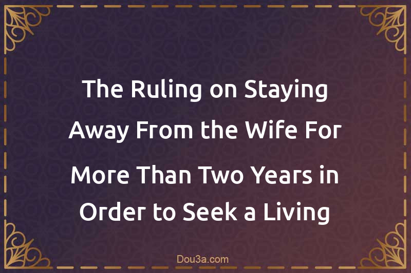 The Ruling on Staying Away From the Wife For More Than Two Years in Order to Seek a Living