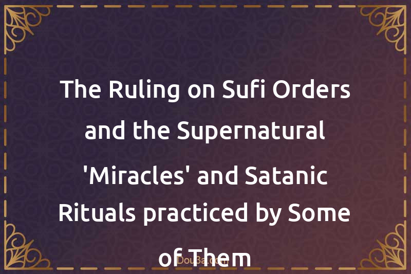 The Ruling on Sufi Orders and the Supernatural 'Miracles' and Satanic Rituals practiced by Some of Them