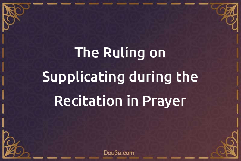 The Ruling on Supplicating during the Recitation in Prayer