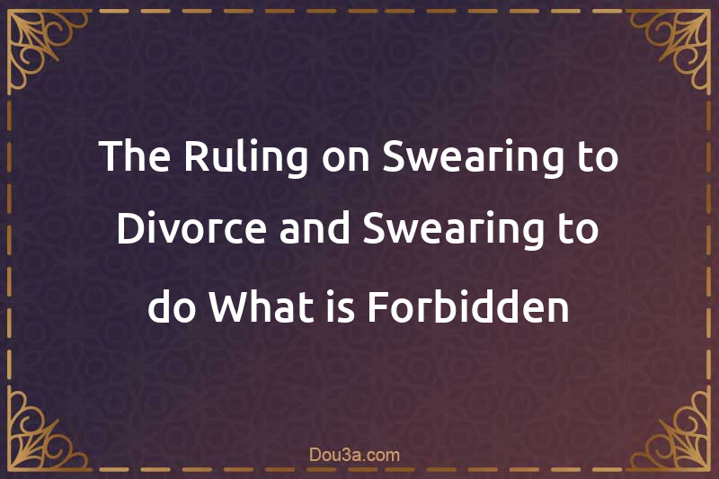The Ruling on Swearing to Divorce and Swearing to do What is Forbidden
