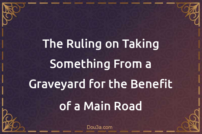 The Ruling on Taking Something From a Graveyard for the Benefit of a Main Road