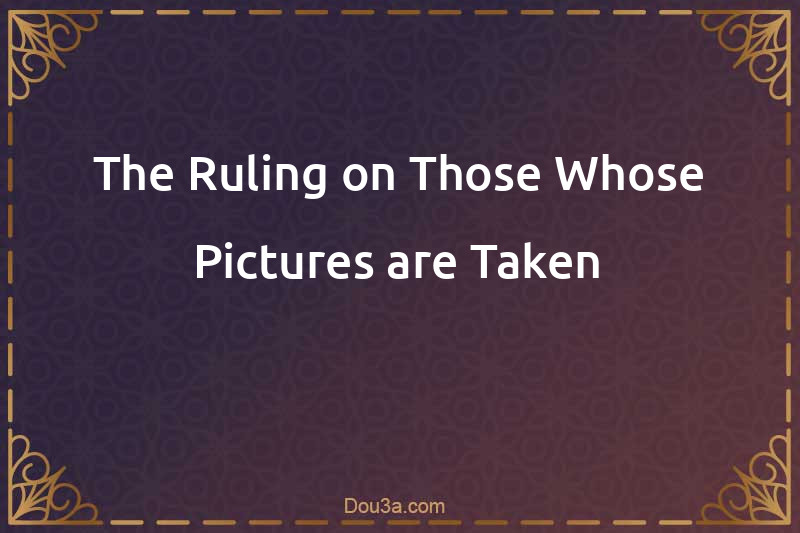 The Ruling on Those Whose Pictures are Taken
