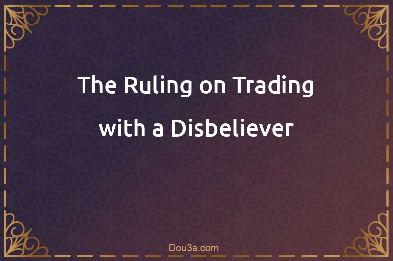 The Ruling on Trading with a Disbeliever