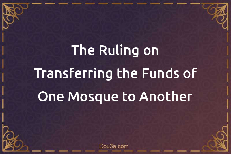 The Ruling on Transferring the Funds of One Mosque to Another