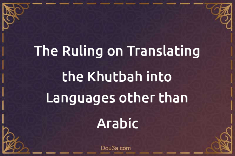 The Ruling on Translating the Khutbah into Languages other than Arabic