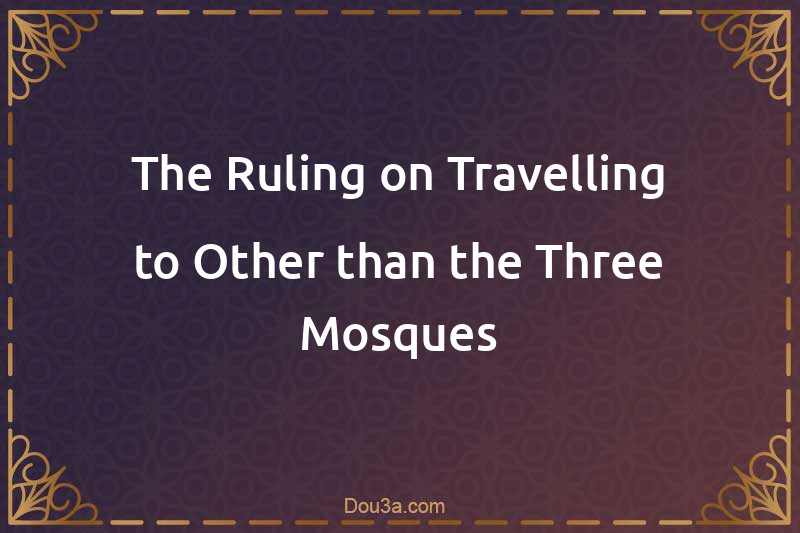 The Ruling on Travelling to Other than the Three Mosques