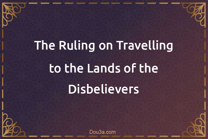 The Ruling on Travelling to the Lands of the Disbelievers