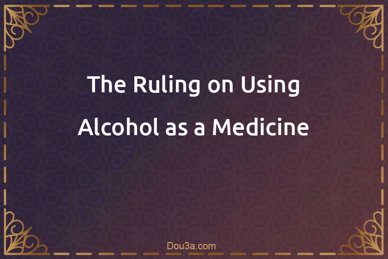 The Ruling on Using Alcohol as a Medicine