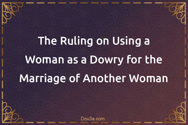 The Ruling on Using a Woman as a Dowry for the Marriage of Another Woman