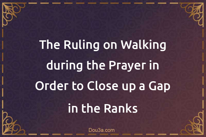 The Ruling on Walking during the Prayer in Order to Close up a Gap in the Ranks
