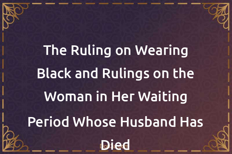 The Ruling on Wearing Black and Rulings on the Woman in Her Waiting Period Whose Husband Has Died