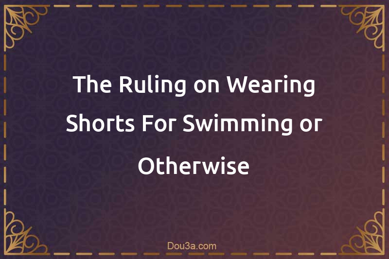 The Ruling on Wearing Shorts For Swimming or Otherwise