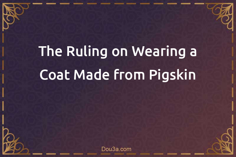 The Ruling on Wearing a Coat Made from Pigskin