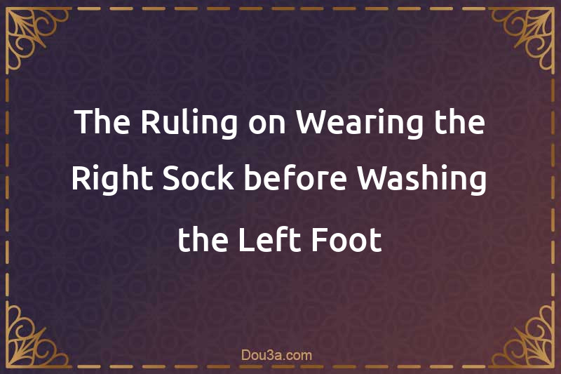 The Ruling on Wearing the Right Sock before Washing the Left Foot