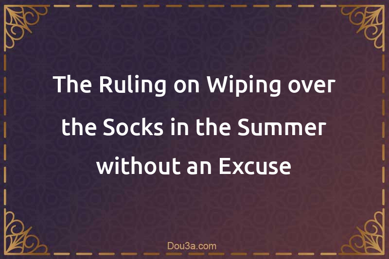 The Ruling on Wiping over the Socks in the Summer without an Excuse