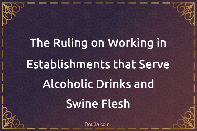 The Ruling on Working in Establishments that Serve Alcoholic Drinks and Swine Flesh