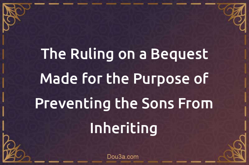 The Ruling on a Bequest Made for the Purpose of Preventing the Sons From Inheriting