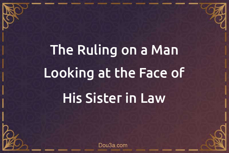 The Ruling on a Man Looking at the Face of His Sister-in-Law