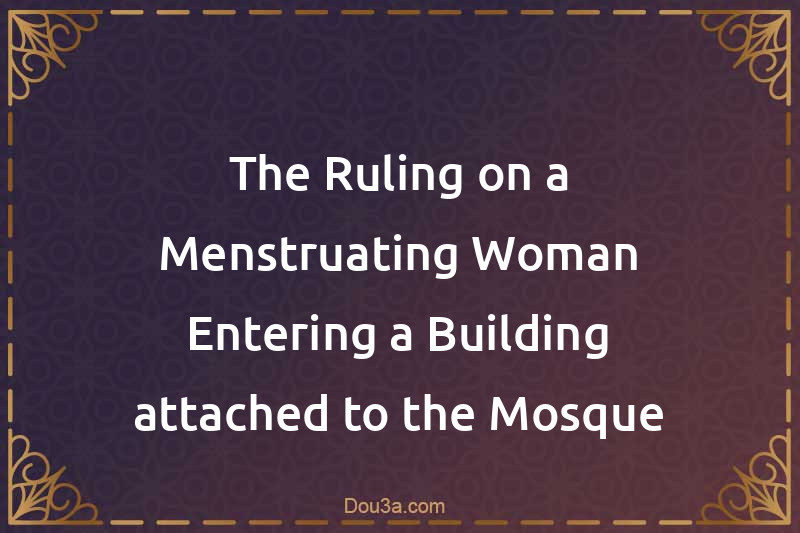 The Ruling on a Menstruating Woman Entering a Building attached to the Mosque