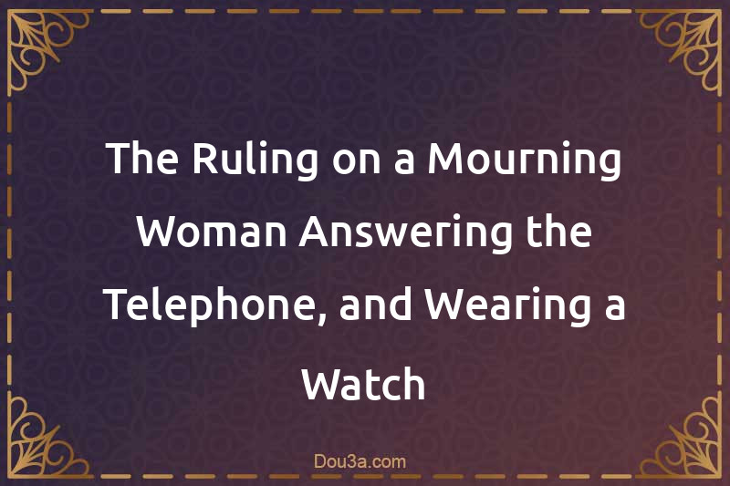 The Ruling on a Mourning Woman Answering the Telephone, and Wearing a Watch