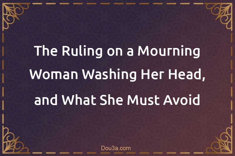 The Ruling on a Mourning Woman Washing Her Head, and What She Must Avoid