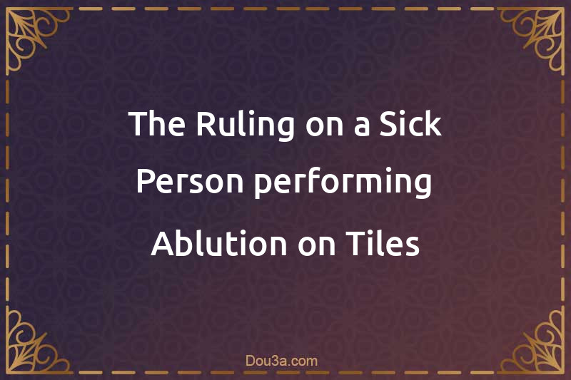 The Ruling on a Sick Person performing Ablution on Tiles