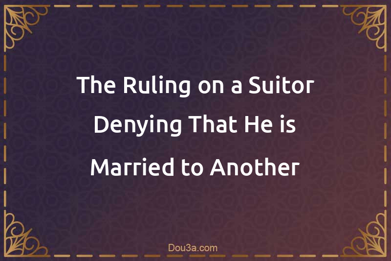 The Ruling on a Suitor Denying That He is Married to Another