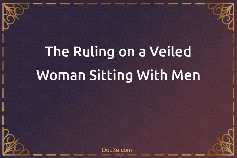 The Ruling on a Veiled Woman Sitting With Men