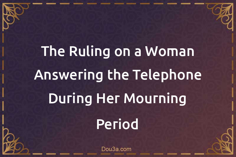 The Ruling on a Woman Answering the Telephone During Her Mourning Period