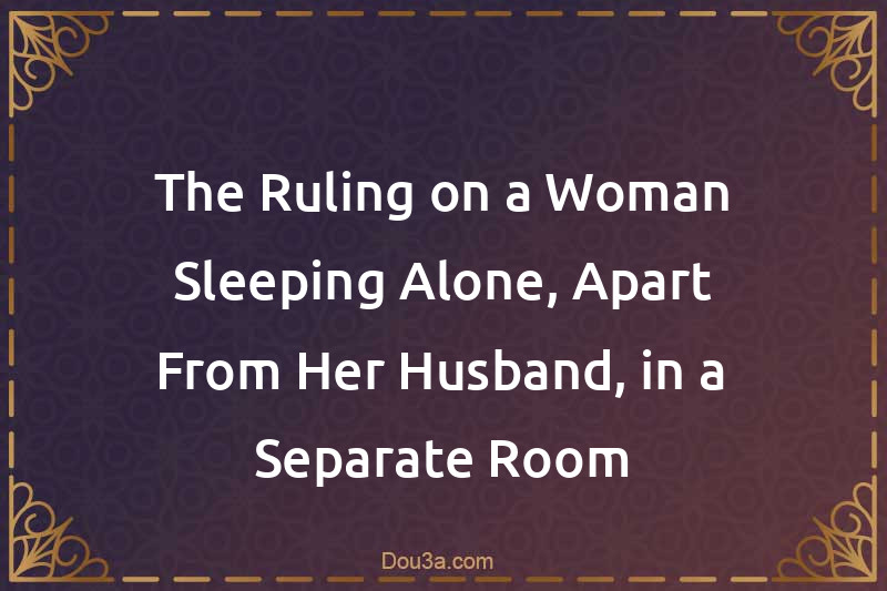 The Ruling on a Woman Sleeping Alone, Apart From Her Husband, in a Separate Room