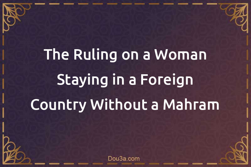 The Ruling on a Woman Staying in a Foreign Country Without a Mahram