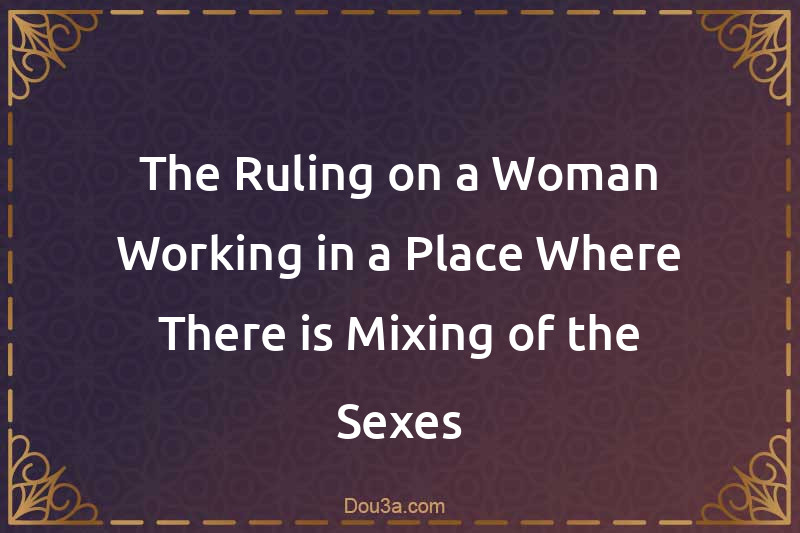 The Ruling on a Woman Working in a Place Where There is Mixing of the Sexes