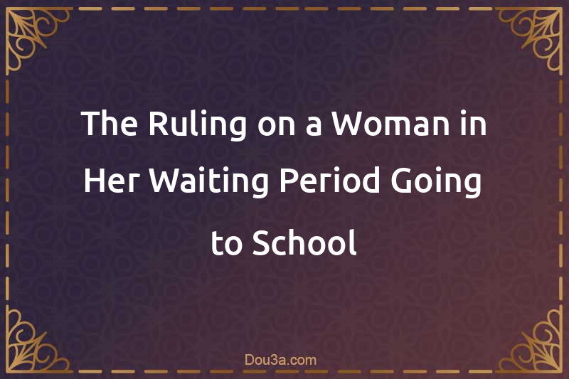 The Ruling on a Woman in Her Waiting Period Going to School