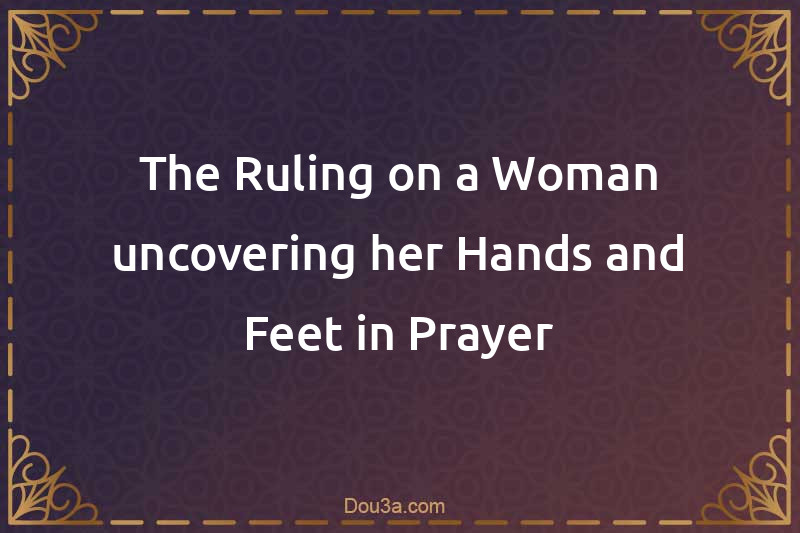 The Ruling on a Woman uncovering her Hands and Feet in Prayer
